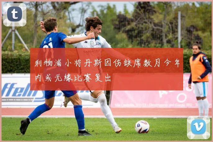 利物浦小将丹斯因伤缺席数月今年内或无缘比赛复出