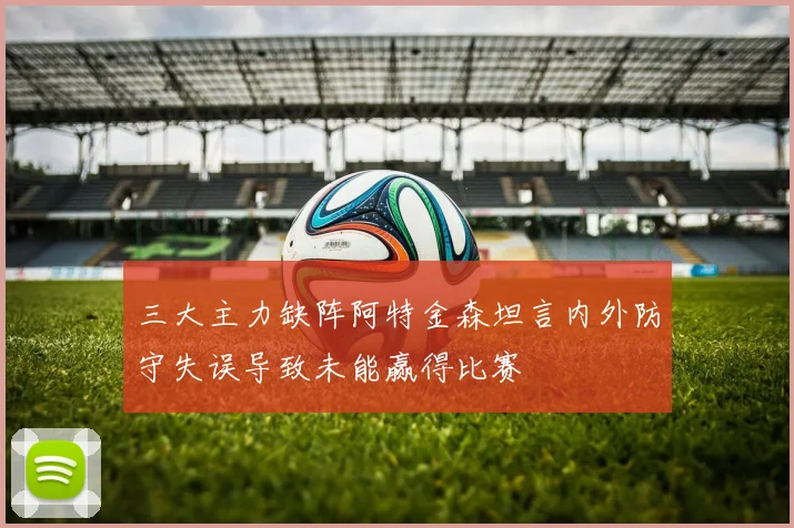 三大主力缺阵阿特金森坦言内外防守失误导致未能赢得比赛