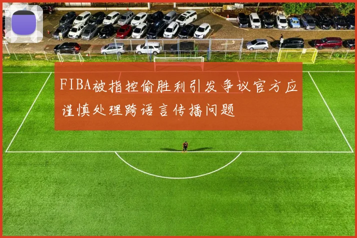 FIBA被指控偷胜利引发争议官方应谨慎处理跨语言传播问题