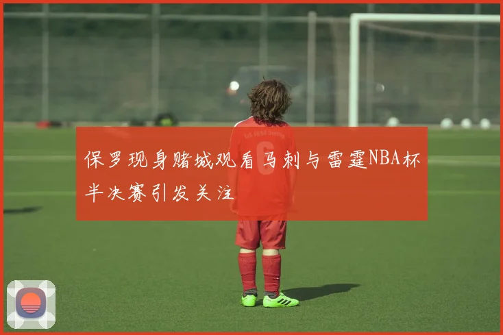 保罗现身赌城观看马刺与雷霆NBA杯半决赛引发关注