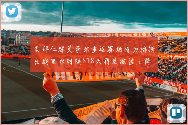 前拜仁球员萨尔重返赛场将为梅斯出战里尔时隔818天再度披挂上阵