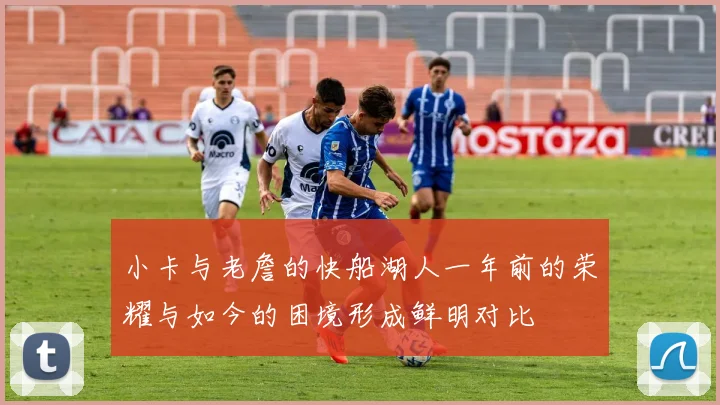 小卡与老詹的快船湖人一年前的荣耀与如今的困境形成鲜明对比