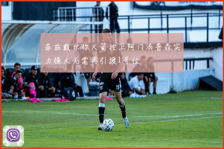 菲兹戴尔称火箭控卫阿门汤普森实力强大无需再引援1号位