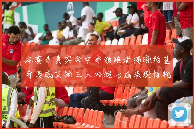 本赛季真实命中率领跑者揭晓约基奇马威艾顿三人均超七成表现惊艳