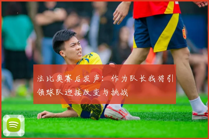 法比奥赛后发声：作为队长我将引领球队迎接改变与挑战