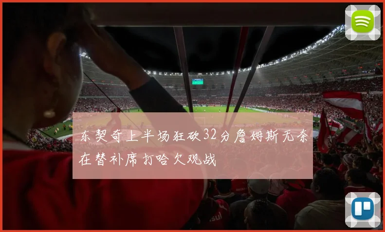 东契奇上半场狂砍32分詹姆斯无奈在替补席打哈欠观战