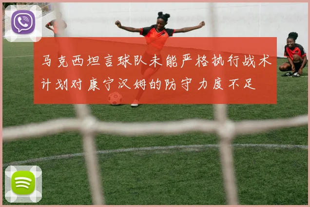 马克西坦言球队未能严格执行战术计划对康宁汉姆的防守力度不足