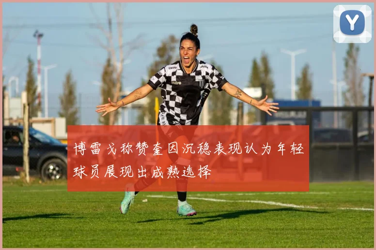 博雷戈称赞奎因沉稳表现认为年轻球员展现出成熟选择