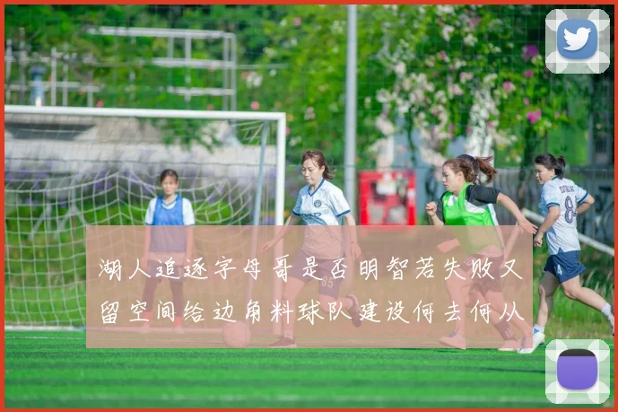 湖人追逐字母哥是否明智若失败又留空间给边角料球队建设何去何从