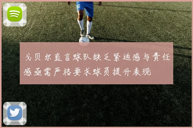 戈贝尔直言球队缺乏紧迫感与责任感亟需严格要求球员提升表现