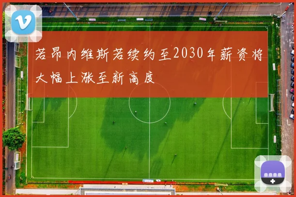 若昂内维斯若续约至2030年薪资将大幅上涨至新高度