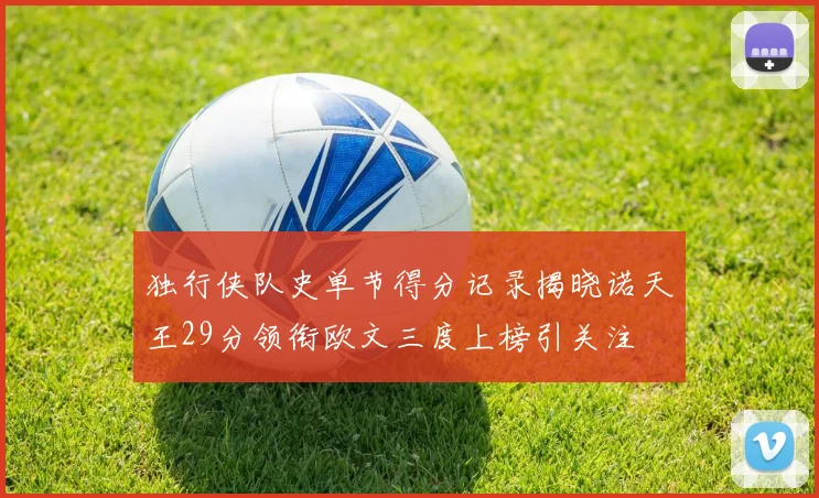 独行侠队史单节得分记录揭晓诺天王29分领衔欧文三度上榜引关注