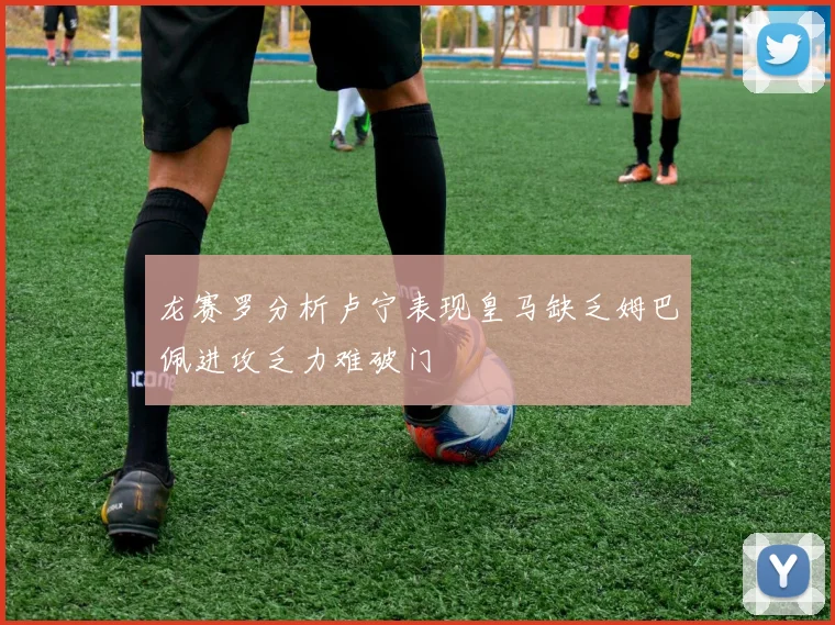 龙赛罗分析卢宁表现皇马缺乏姆巴佩进攻乏力难破门