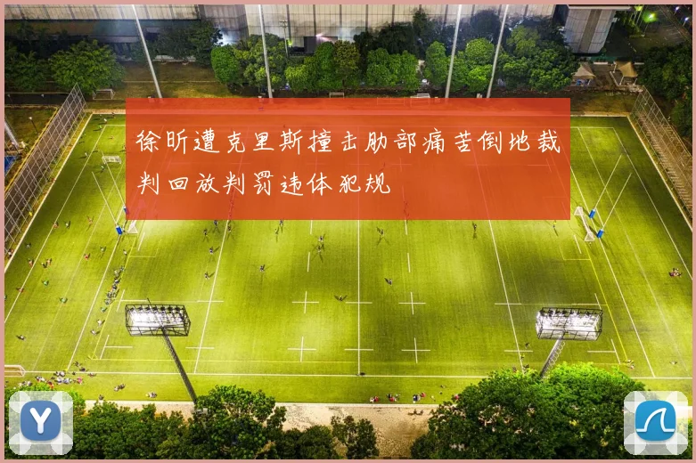 徐昕遭克里斯撞击肋部痛苦倒地裁判回放判罚违体犯规