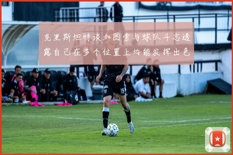 克里斯坦特谈加图索与球队斗志透露自己在多个位置上均能发挥出色