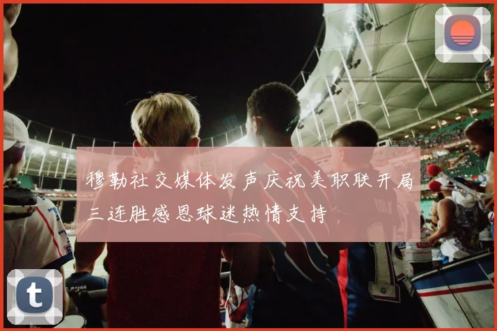 穆勒社交媒体发声庆祝美职联开局三连胜感恩球迷热情支持