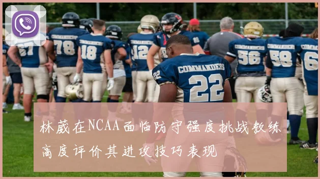 林葳在NCAA面临防守强度挑战教练高度评价其进攻技巧表现