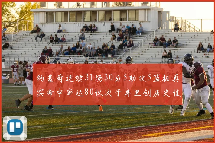 约基奇连续31场30分5助攻5篮板真实命中率达80仅次于库里创历史佳绩