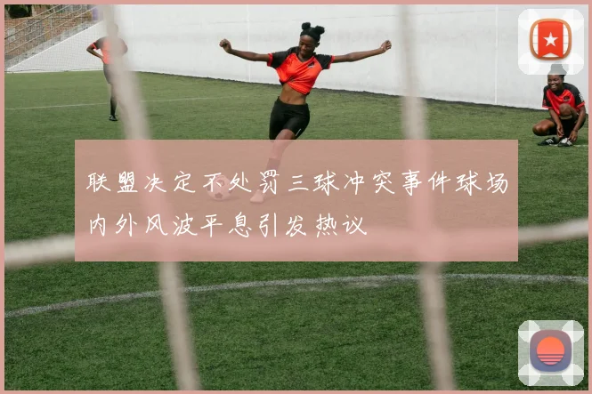 联盟决定不处罚三球冲突事件球场内外风波平息引发热议