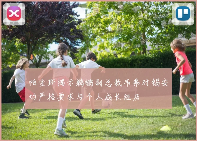 帕金斯揭示鹈鹕副总裁韦弗对锡安的严格要求与个人成长经历