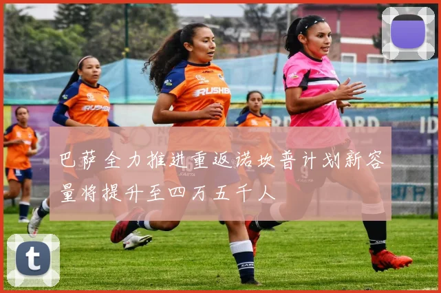 巴萨全力推进重返诺坎普计划新容量将提升至四万五千人