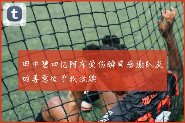 田中碧回忆阿布受伤瞬间感谢队友的善意给予我救赎
