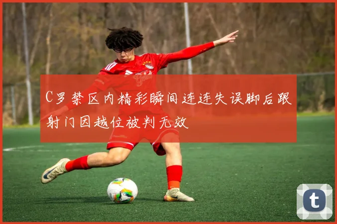 C罗禁区内精彩瞬间连连失误脚后跟射门因越位被判无效