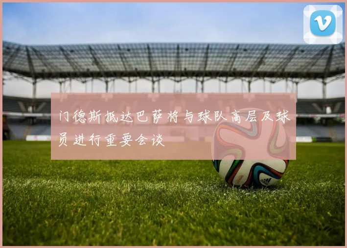 门德斯抵达巴萨将与球队高层及球员进行重要会谈